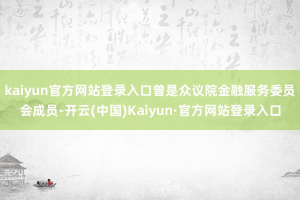 kaiyun官方网站登录入口曾是众议院金融服务委员会成员-开云(中国)Kaiyun·官方网站登录入口
