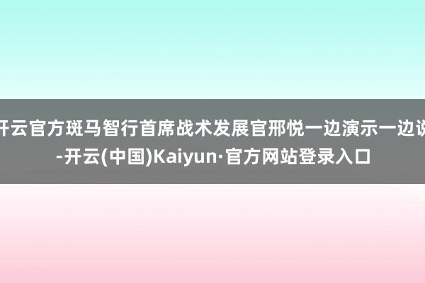 开云官方斑马智行首席战术发展官邢悦一边演示一边说-开云(中国)Kaiyun·官方网站登录入口