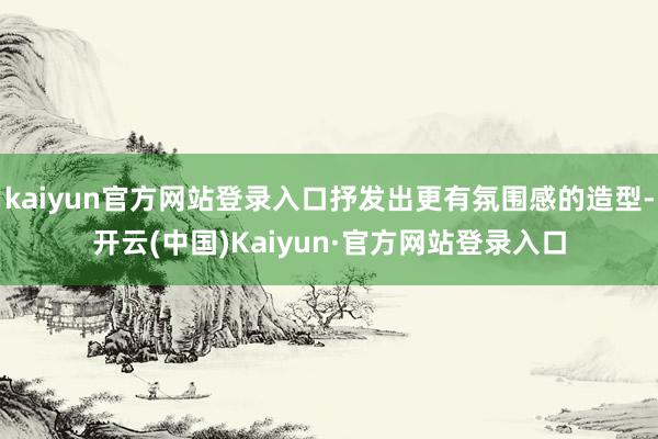 kaiyun官方网站登录入口抒发出更有氛围感的造型-开云(中国)Kaiyun·官方网站登录入口
