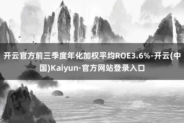 开云官方前三季度年化加权平均ROE3.6%-开云(中国)Kaiyun·官方网站登录入口