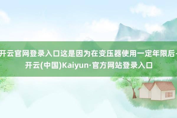 开云官网登录入口这是因为在变压器使用一定年限后-开云(中国)Kaiyun·官方网站登录入口