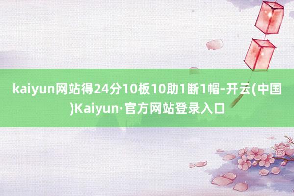 kaiyun网站得24分10板10助1断1帽-开云(中国)Kaiyun·官方网站登录入口