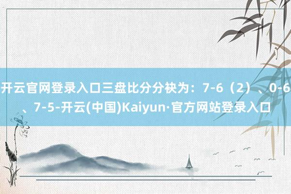 开云官网登录入口三盘比分分袂为：7-6（2）、0-6、7-5-开云(中国)Kaiyun·官方网站登录入口