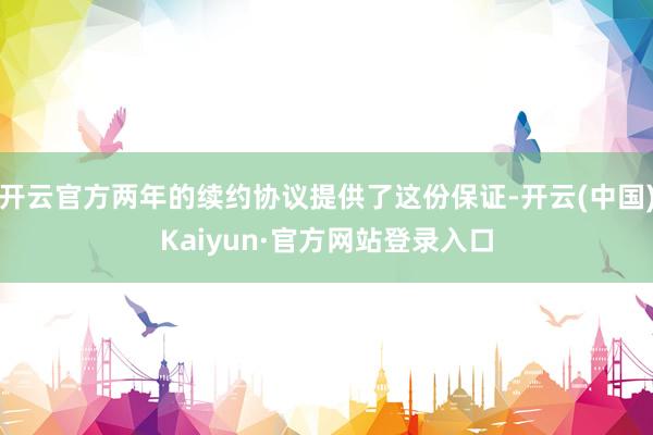 开云官方两年的续约协议提供了这份保证-开云(中国)Kaiyun·官方网站登录入口