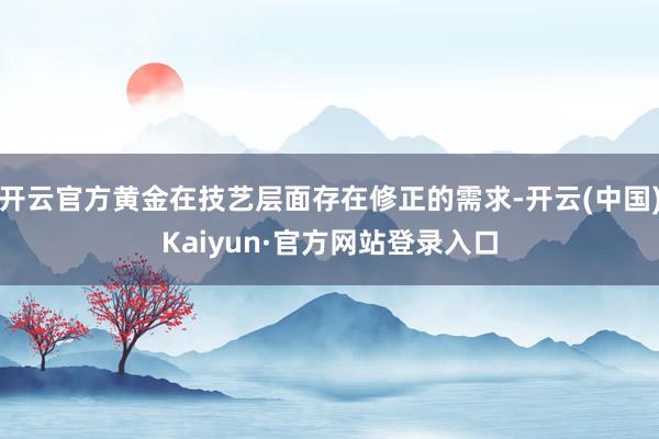开云官方黄金在技艺层面存在修正的需求-开云(中国)Kaiyun·官方网站登录入口