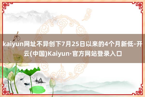 kaiyun网址不异创下7月25日以来的4个月新低-开云(中国)Kaiyun·官方网站登录入口