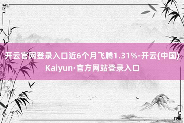 开云官网登录入口近6个月飞腾1.31%-开云(中国)Kaiyun·官方网站登录入口