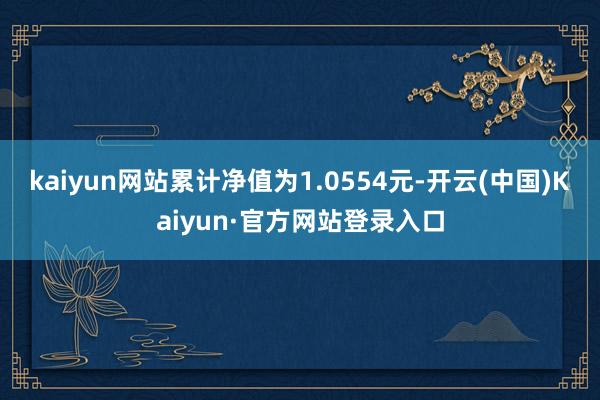 kaiyun网站累计净值为1.0554元-开云(中国)Kaiyun·官方网站登录入口