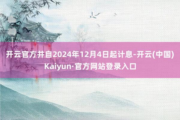 开云官方并自2024年12月4日起计息-开云(中国)Kaiyun·官方网站登录入口