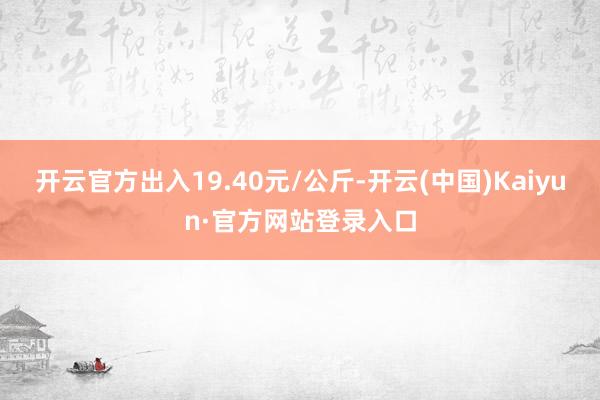 开云官方出入19.40元/公斤-开云(中国)Kaiyun·官方网站登录入口