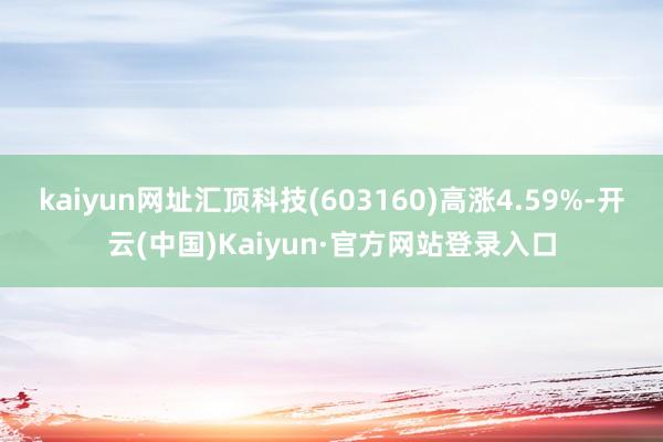 kaiyun网址汇顶科技(603160)高涨4.59%-开云(中国)Kaiyun·官方网站登录入口