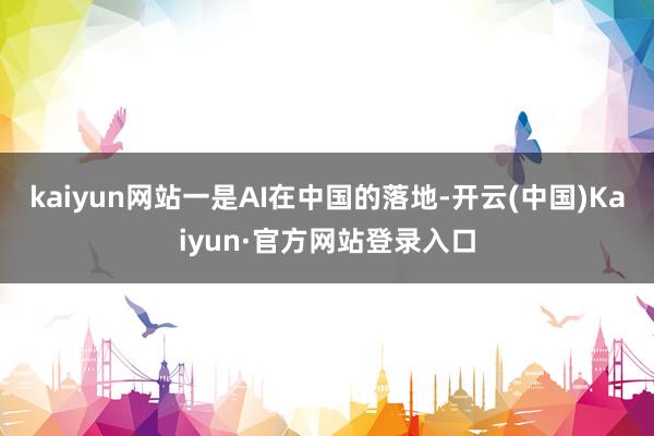 kaiyun网站一是AI在中国的落地-开云(中国)Kaiyun·官方网站登录入口