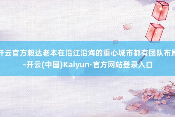 开云官方毅达老本在沿江沿海的重心城市都有团队布局-开云(中国)Kaiyun·官方网站登录入口