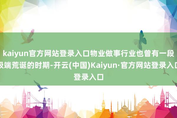 kaiyun官方网站登录入口物业做事行业也曾有一段极端荒诞的时期-开云(中国)Kaiyun·官方网站登录入口