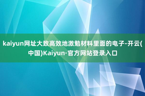 kaiyun网址大致高效地激勉材料里面的电子-开云(中国)Kaiyun·官方网站登录入口