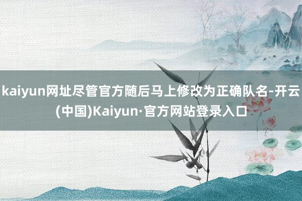 kaiyun网址尽管官方随后马上修改为正确队名-开云(中国)Kaiyun·官方网站登录入口