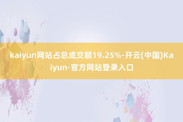 kaiyun网站占总成交额19.25%-开云(中国)Kaiyun·官方网站登录入口
