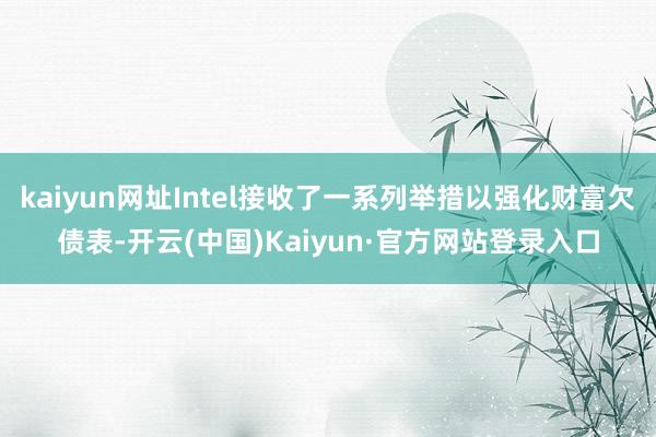 kaiyun网址Intel接收了一系列举措以强化财富欠债表-开云(中国)Kaiyun·官方网站登录入口