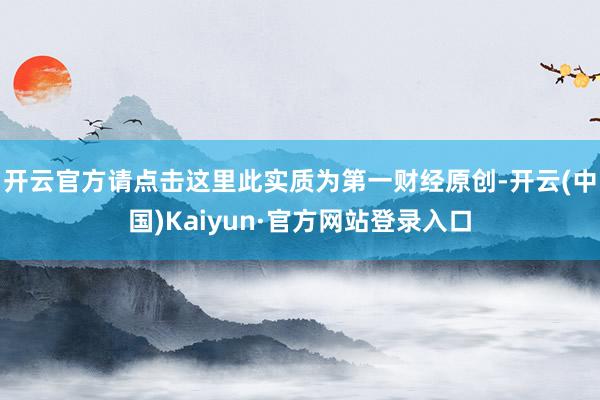 开云官方请点击这里此实质为第一财经原创-开云(中国)Kaiyun·官方网站登录入口