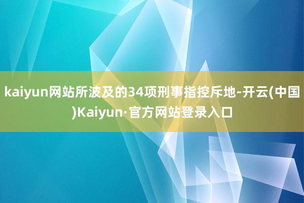 kaiyun网站所波及的34项刑事指控斥地-开云(中国)Kaiyun·官方网站登录入口