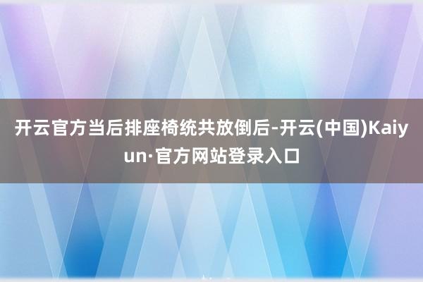 开云官方当后排座椅统共放倒后-开云(中国)Kaiyun·官方网站登录入口