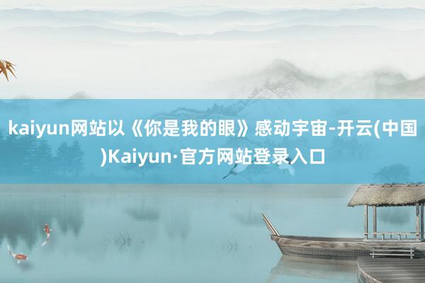 kaiyun网站以《你是我的眼》感动宇宙-开云(中国)Kaiyun·官方网站登录入口