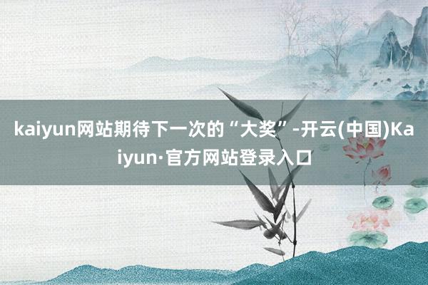 kaiyun网站期待下一次的“大奖”-开云(中国)Kaiyun·官方网站登录入口
