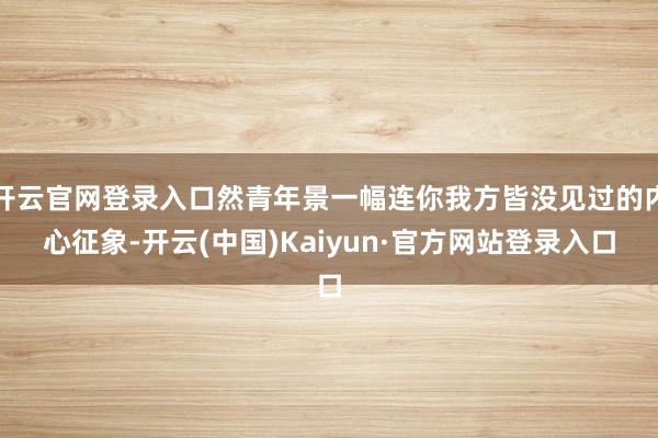 开云官网登录入口然青年景一幅连你我方皆没见过的内心征象-开云(中国)Kaiyun·官方网站登录入口