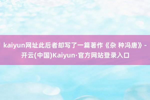 kaiyun网址此后者却写了一篇著作《杂 种冯唐》-开云(中国)Kaiyun·官方网站登录入口