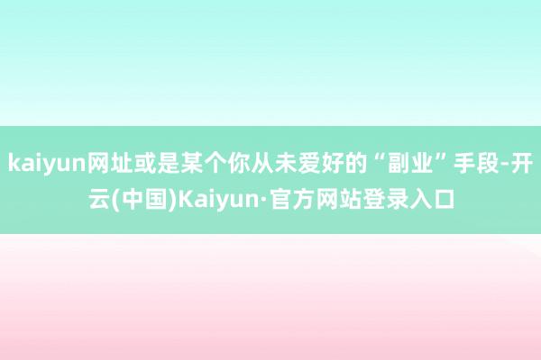kaiyun网址或是某个你从未爱好的“副业”手段-开云(中国)Kaiyun·官方网站登录入口