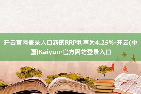 开云官网登录入口新的RRP利率为4.25%-开云(中国)Kaiyun·官方网站登录入口