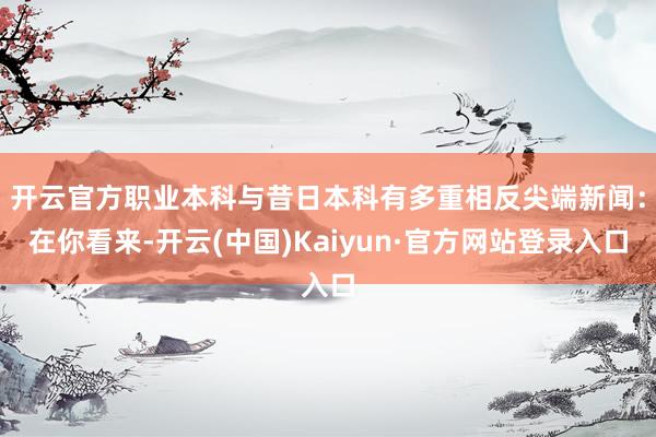 开云官方 职业本科与昔日本科有多重相反尖端新闻:在你看来-开云(中国)Kaiyun·官方网站登录入口