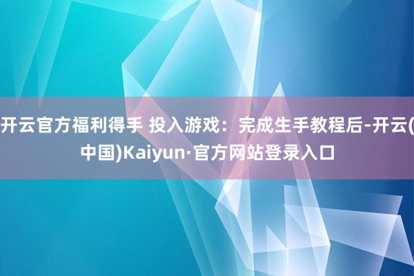 开云官方福利得手 投入游戏:完成生手教程后-开云(中国)Kaiyun·官方网站登录入口