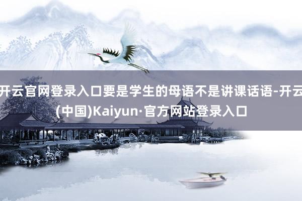 开云官网登录入口要是学生的母语不是讲课话语-开云(中国)Kaiyun·官方网站登录入口