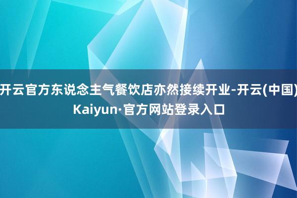 开云官方东说念主气餐饮店亦然接续开业-开云(中国)Kaiyun·官方网站登录入口
