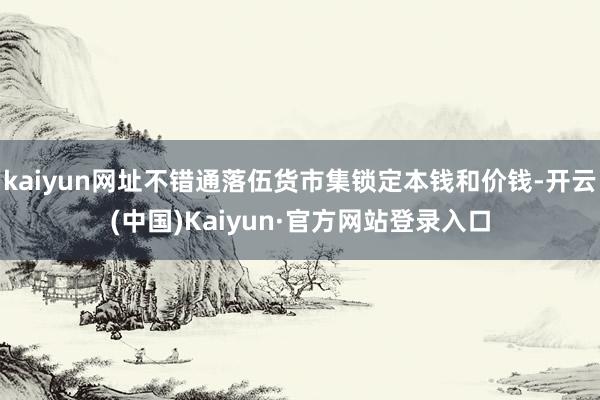 kaiyun网址不错通落伍货市集锁定本钱和价钱-开云(中国)Kaiyun·官方网站登录入口