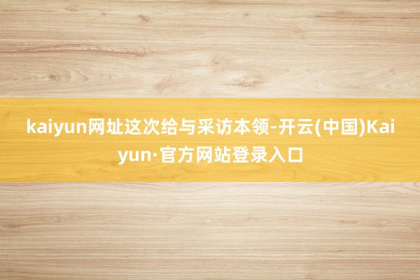 kaiyun网址　　这次给与采访本领-开云(中国)Kaiyun·官方网站登录入口