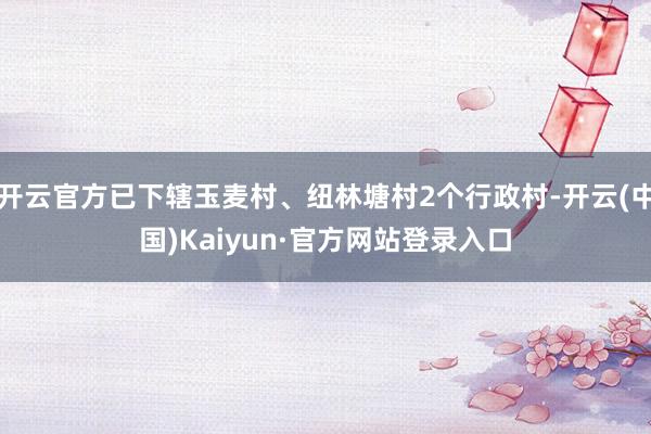 开云官方已下辖玉麦村、纽林塘村2个行政村-开云(中国)Kaiyun·官方网站登录入口