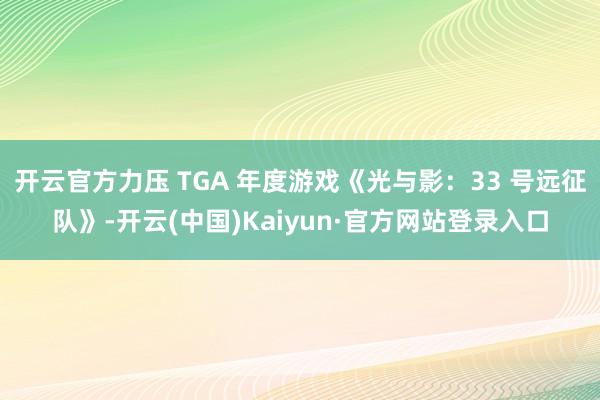 开云官方力压 TGA 年度游戏《光与影：33 号远征队》-开云(中国)Kaiyun·官方网站登录入口