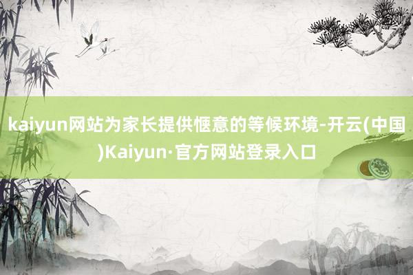 kaiyun网站为家长提供惬意的等候环境-开云(中国)Kaiyun·官方网站登录入口