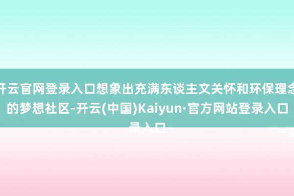 开云官网登录入口想象出充满东谈主文关怀和环保理念的梦想社区-开云(中国)Kaiyun·官方网站登录入口