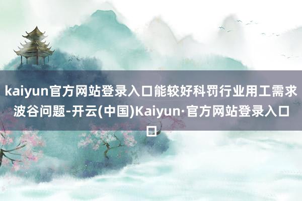 kaiyun官方网站登录入口能较好科罚行业用工需求波谷问题-开云(中国)Kaiyun·官方网站登录入口