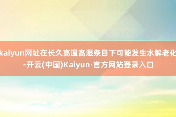 kaiyun网址在长久高温高湿条目下可能发生水解老化-开云(中国)Kaiyun·官方网站登录入口