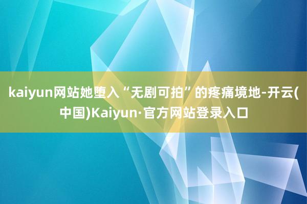 kaiyun网站她堕入“无剧可拍”的疼痛境地-开云(中国)Kaiyun·官方网站登录入口