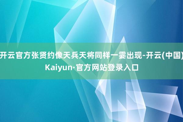 开云官方张贤约像天兵天将同样一霎出现-开云(中国)Kaiyun·官方网站登录入口