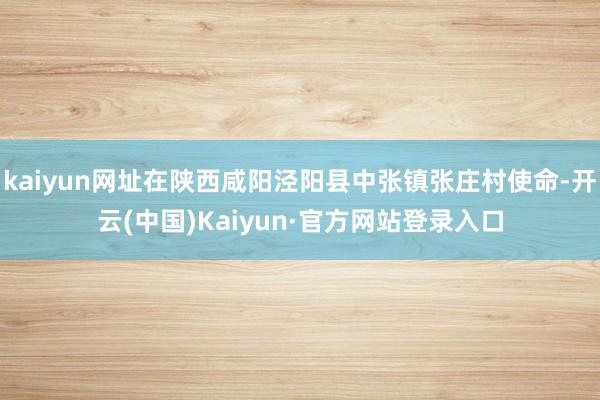 kaiyun网址在陕西咸阳泾阳县中张镇张庄村使命-开云(中国)Kaiyun·官方网站登录入口
