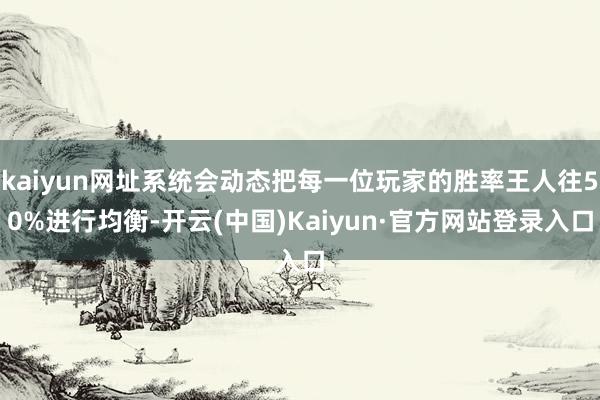 kaiyun网址系统会动态把每一位玩家的胜率王人往50%进行均衡-开云(中国)Kaiyun·官方网站登录入口