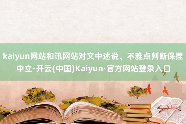 kaiyun网站和讯网站对文中述说、不雅点判断保捏中立-开云(中国)Kaiyun·官方网站登录入口
