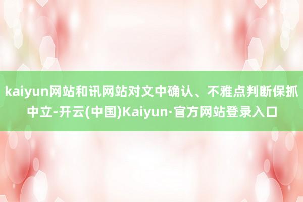 kaiyun网站和讯网站对文中确认、不雅点判断保抓中立-开云(中国)Kaiyun·官方网站登录入口