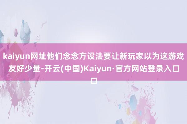 kaiyun网址他们念念方设法要让新玩家以为这游戏友好少量-开云(中国)Kaiyun·官方网站登录入口